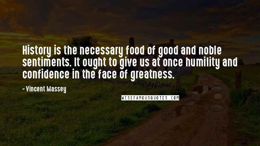 Vincent Massey Quotes: History is the necessary food of good and noble sentiments. It ought to give us at once humility and confidence in the face of greatness.