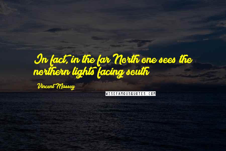 Vincent Massey Quotes: In fact, in the far North one sees the northern lights facing south!