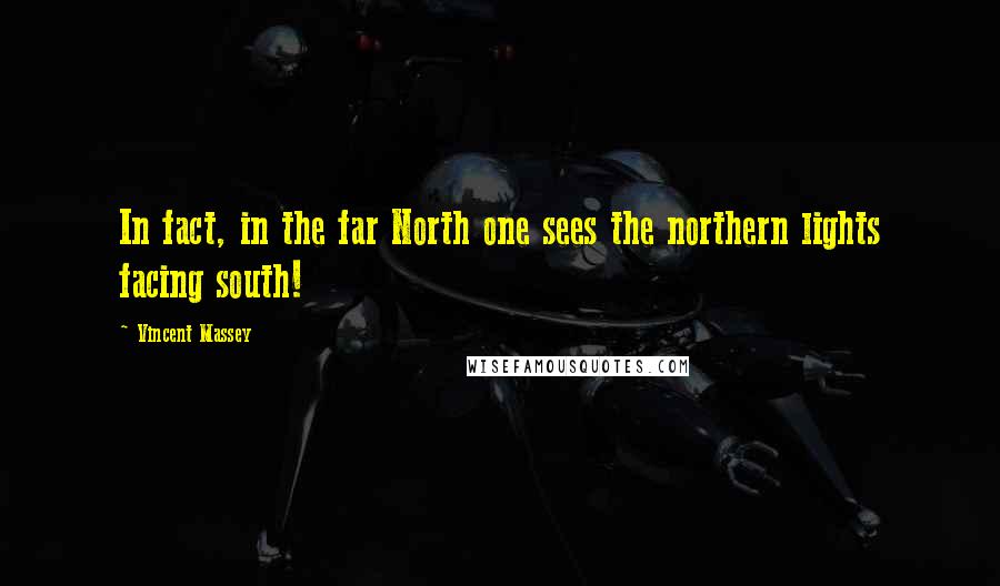 Vincent Massey Quotes: In fact, in the far North one sees the northern lights facing south!