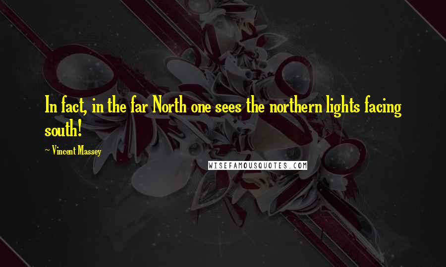 Vincent Massey Quotes: In fact, in the far North one sees the northern lights facing south!