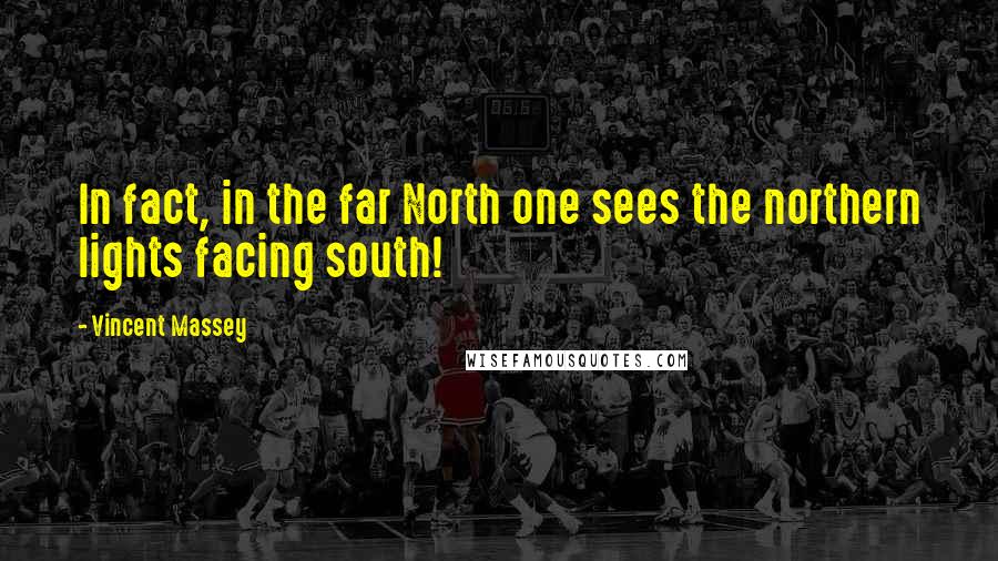 Vincent Massey Quotes: In fact, in the far North one sees the northern lights facing south!