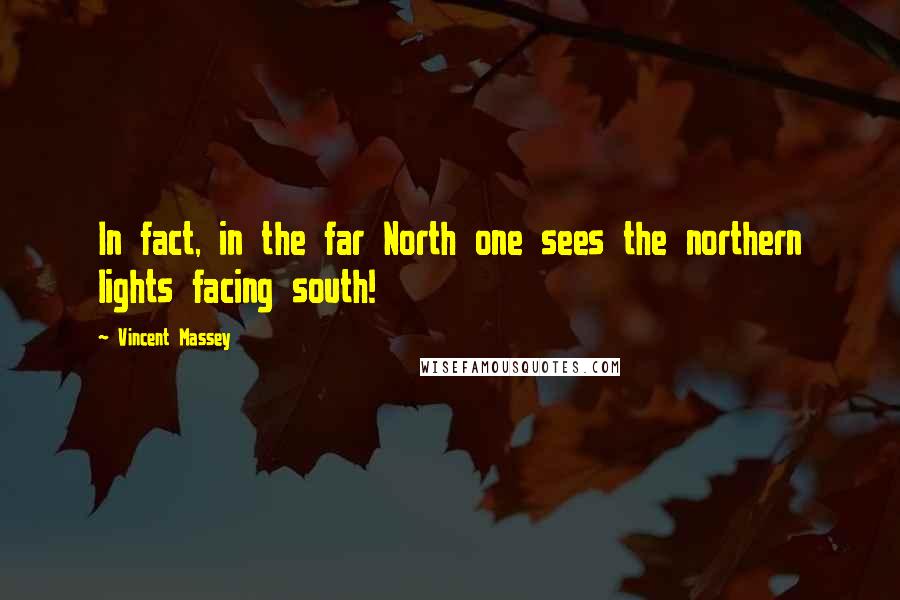 Vincent Massey Quotes: In fact, in the far North one sees the northern lights facing south!