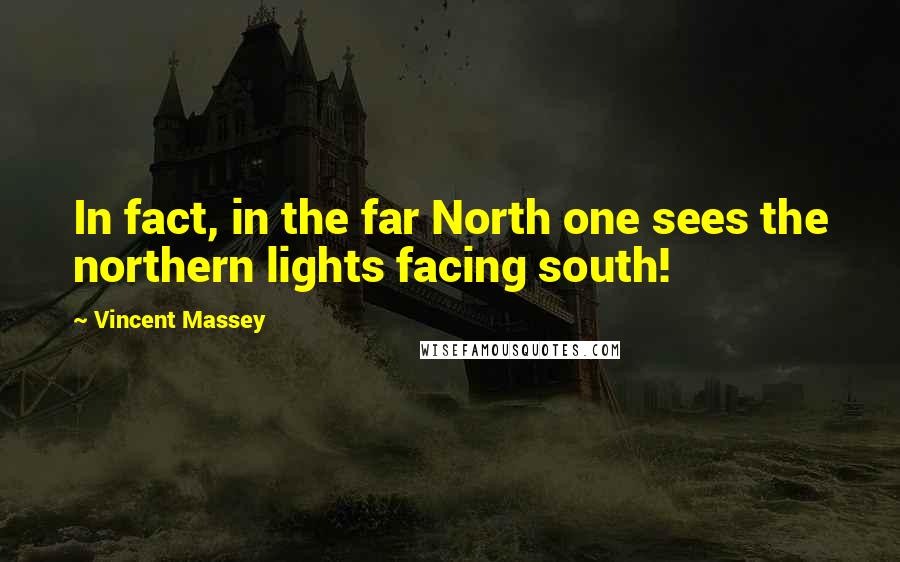 Vincent Massey Quotes: In fact, in the far North one sees the northern lights facing south!