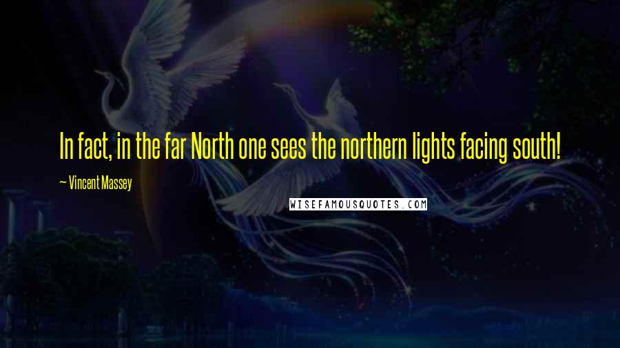 Vincent Massey Quotes: In fact, in the far North one sees the northern lights facing south!