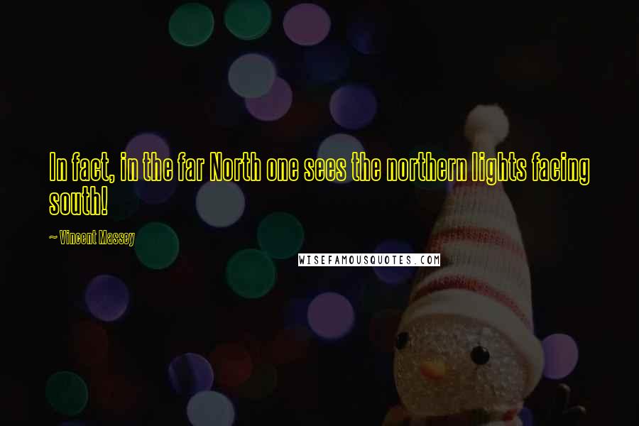 Vincent Massey Quotes: In fact, in the far North one sees the northern lights facing south!