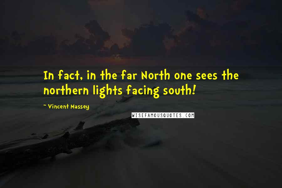 Vincent Massey Quotes: In fact, in the far North one sees the northern lights facing south!