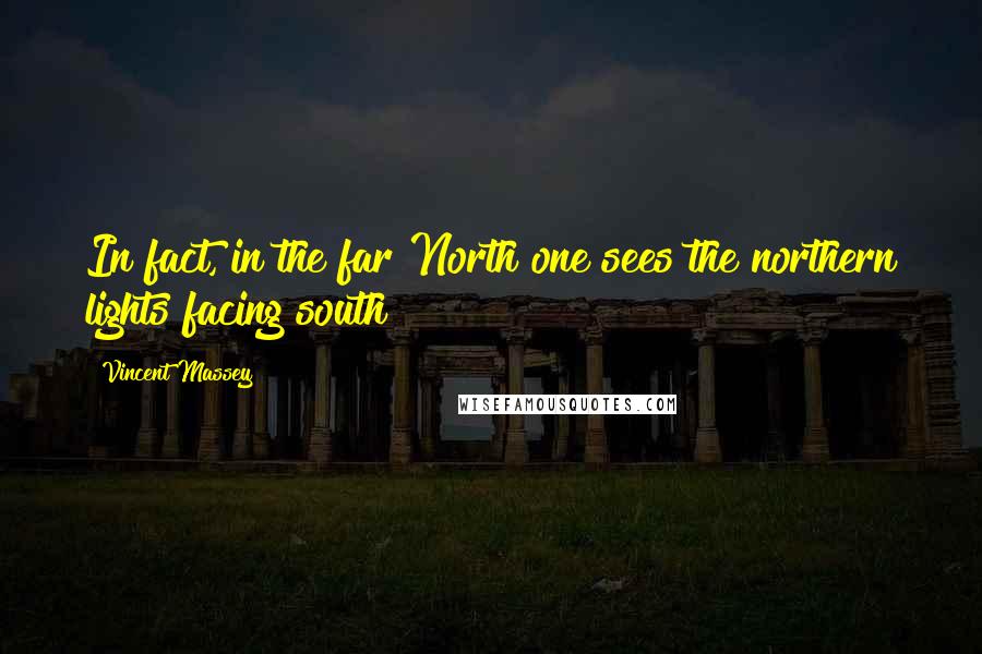Vincent Massey Quotes: In fact, in the far North one sees the northern lights facing south!