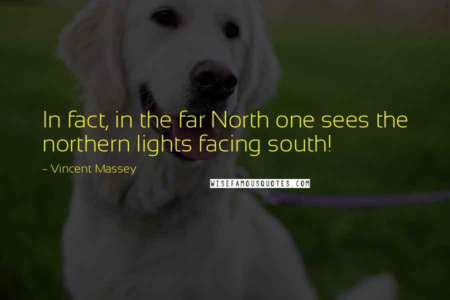 Vincent Massey Quotes: In fact, in the far North one sees the northern lights facing south!