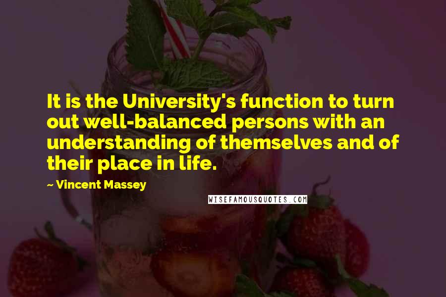 Vincent Massey Quotes: It is the University's function to turn out well-balanced persons with an understanding of themselves and of their place in life.