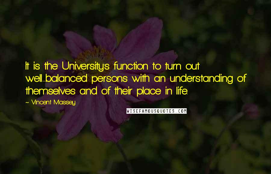 Vincent Massey Quotes: It is the University's function to turn out well-balanced persons with an understanding of themselves and of their place in life.