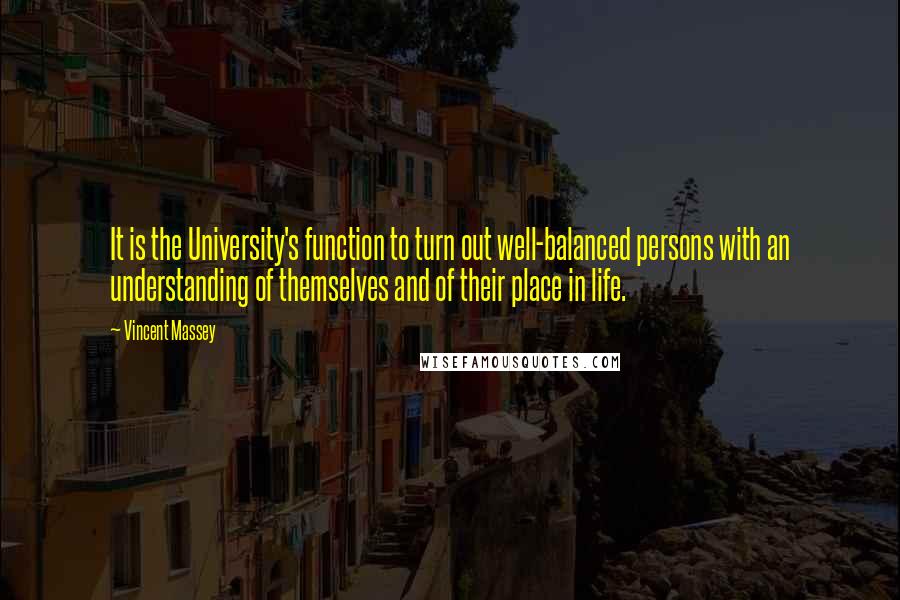 Vincent Massey Quotes: It is the University's function to turn out well-balanced persons with an understanding of themselves and of their place in life.