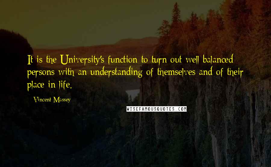 Vincent Massey Quotes: It is the University's function to turn out well-balanced persons with an understanding of themselves and of their place in life.