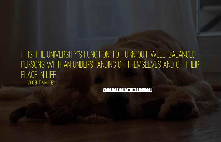 Vincent Massey Quotes: It is the University's function to turn out well-balanced persons with an understanding of themselves and of their place in life.