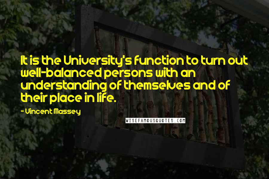 Vincent Massey Quotes: It is the University's function to turn out well-balanced persons with an understanding of themselves and of their place in life.