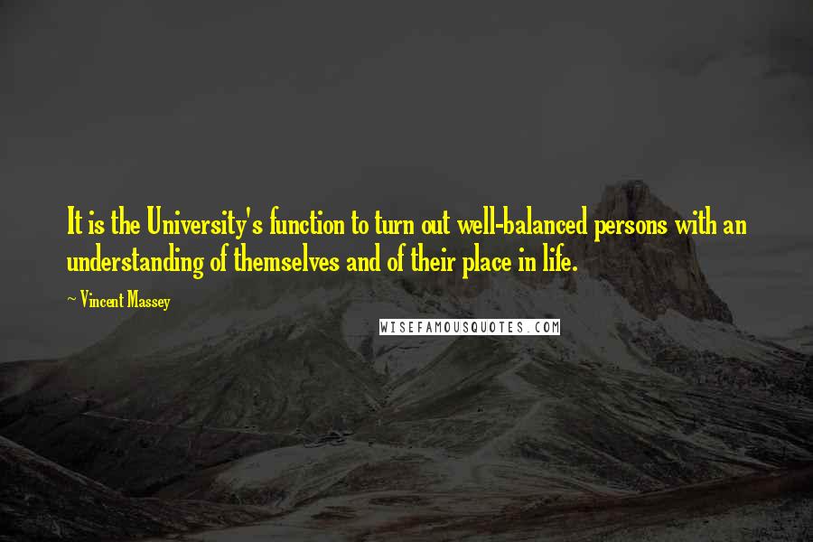 Vincent Massey Quotes: It is the University's function to turn out well-balanced persons with an understanding of themselves and of their place in life.