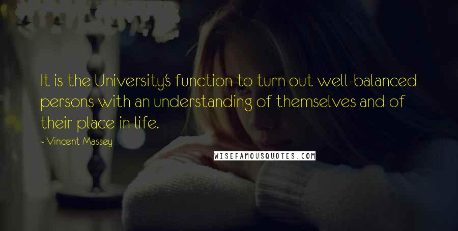 Vincent Massey Quotes: It is the University's function to turn out well-balanced persons with an understanding of themselves and of their place in life.