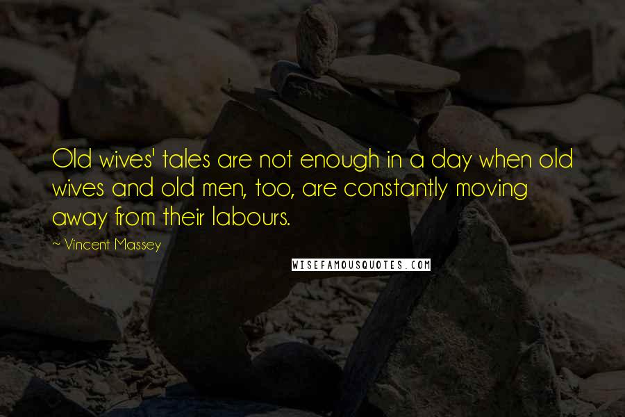 Vincent Massey Quotes: Old wives' tales are not enough in a day when old wives and old men, too, are constantly moving away from their labours.