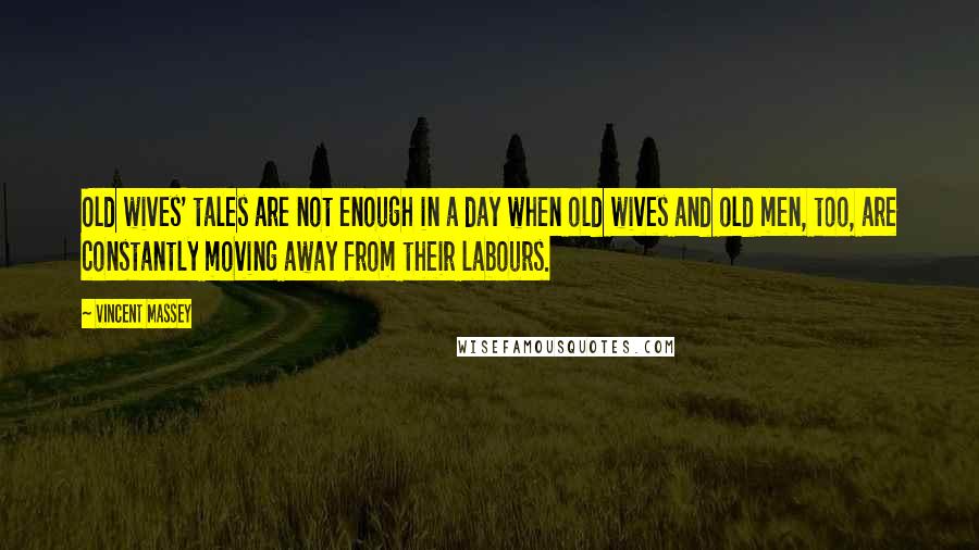 Vincent Massey Quotes: Old wives' tales are not enough in a day when old wives and old men, too, are constantly moving away from their labours.