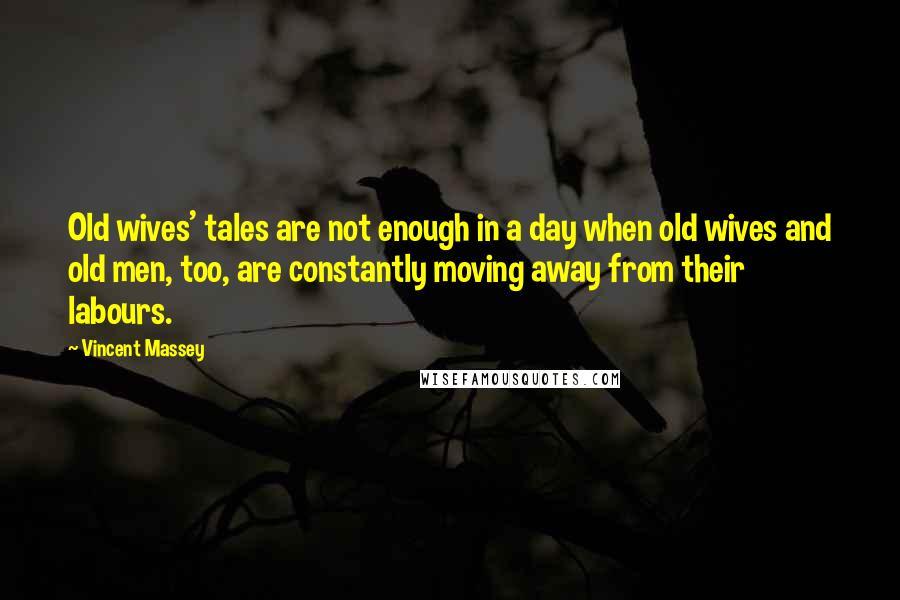 Vincent Massey Quotes: Old wives' tales are not enough in a day when old wives and old men, too, are constantly moving away from their labours.