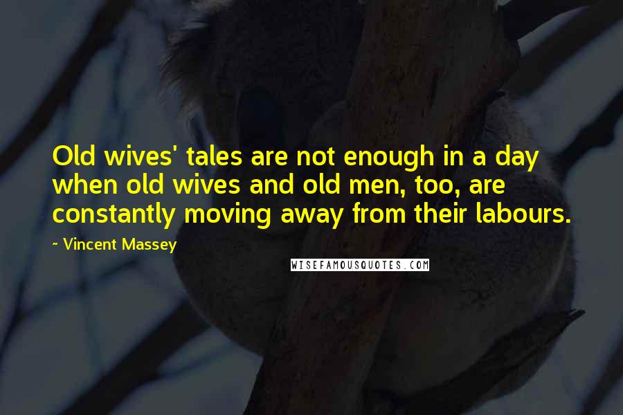 Vincent Massey Quotes: Old wives' tales are not enough in a day when old wives and old men, too, are constantly moving away from their labours.