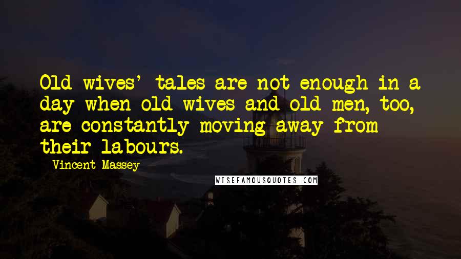 Vincent Massey Quotes: Old wives' tales are not enough in a day when old wives and old men, too, are constantly moving away from their labours.