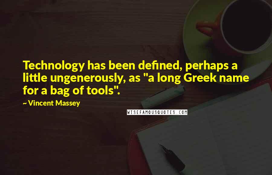 Vincent Massey Quotes: Technology has been defined, perhaps a little ungenerously, as "a long Greek name for a bag of tools".