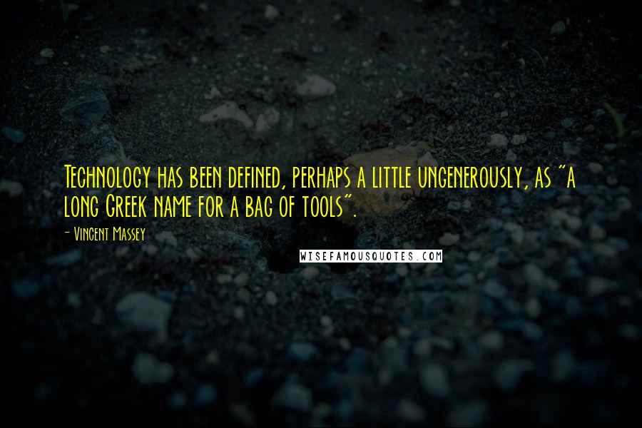 Vincent Massey Quotes: Technology has been defined, perhaps a little ungenerously, as "a long Greek name for a bag of tools".