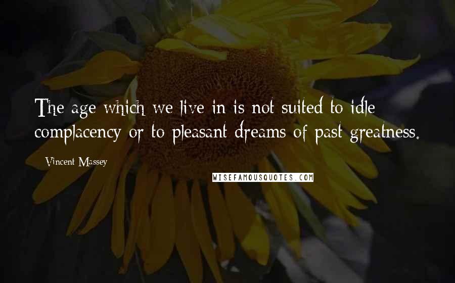 Vincent Massey Quotes: The age which we live in is not suited to idle complacency or to pleasant dreams of past greatness.