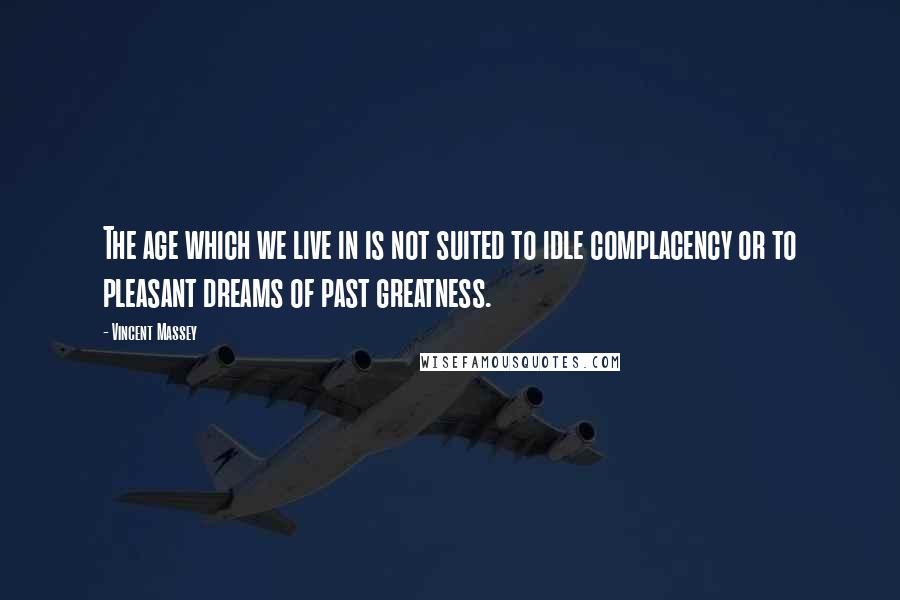 Vincent Massey Quotes: The age which we live in is not suited to idle complacency or to pleasant dreams of past greatness.