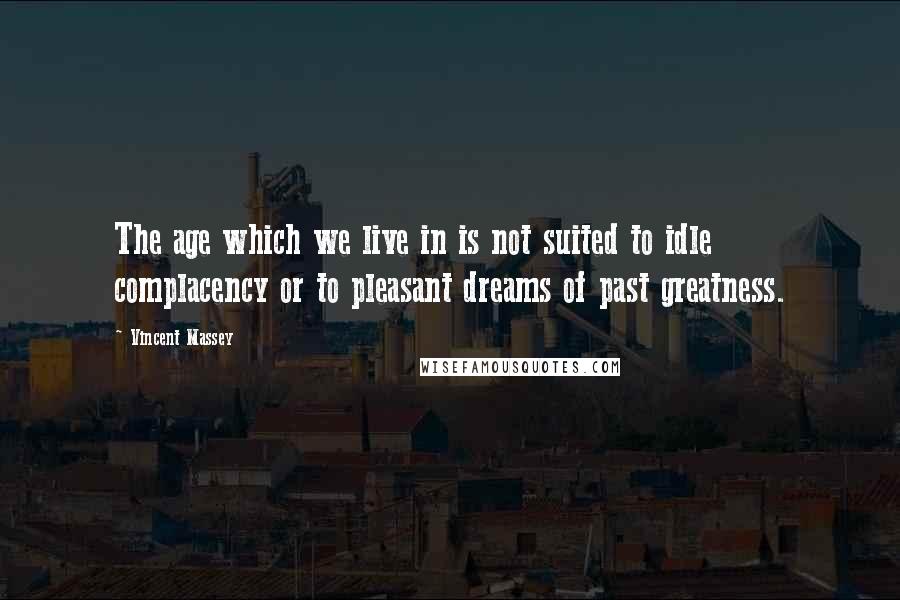 Vincent Massey Quotes: The age which we live in is not suited to idle complacency or to pleasant dreams of past greatness.