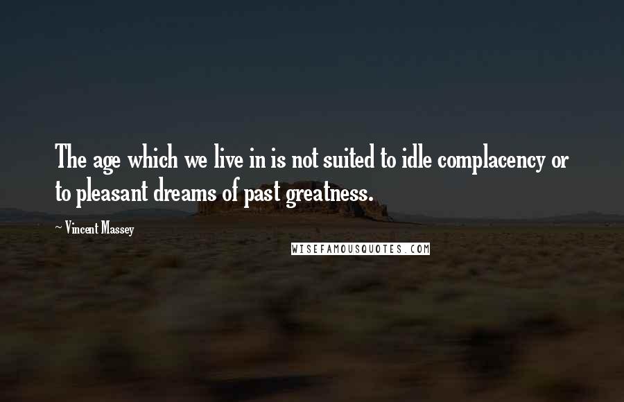 Vincent Massey Quotes: The age which we live in is not suited to idle complacency or to pleasant dreams of past greatness.