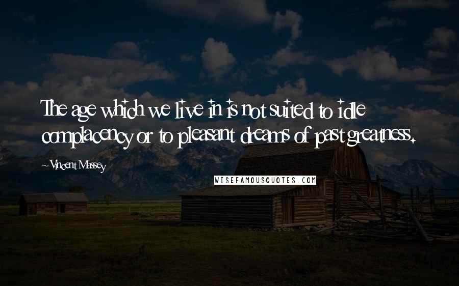 Vincent Massey Quotes: The age which we live in is not suited to idle complacency or to pleasant dreams of past greatness.