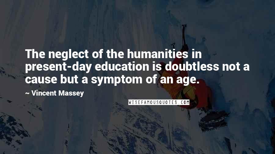 Vincent Massey Quotes: The neglect of the humanities in present-day education is doubtless not a cause but a symptom of an age.