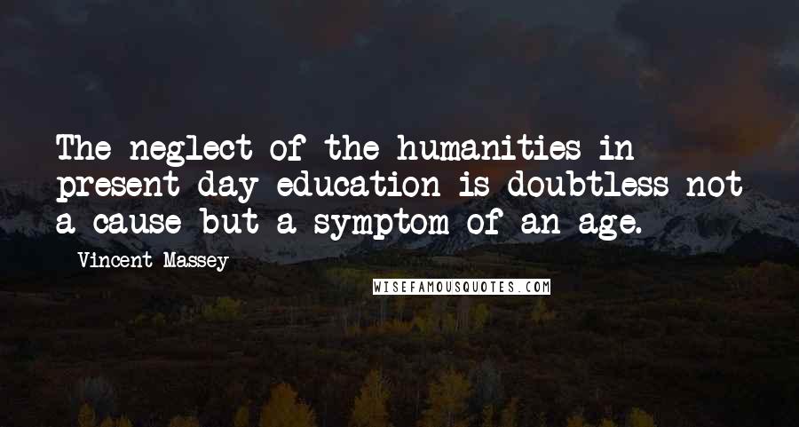 Vincent Massey Quotes: The neglect of the humanities in present-day education is doubtless not a cause but a symptom of an age.