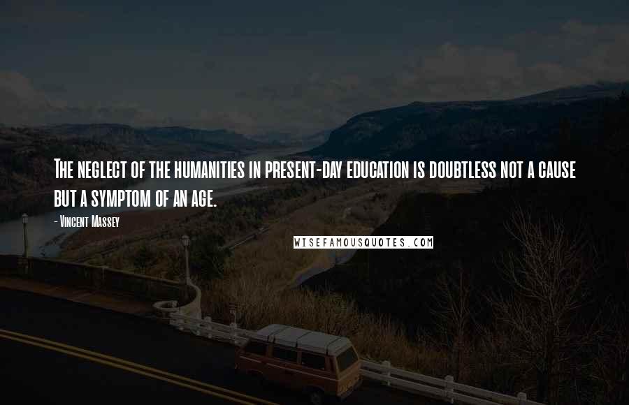 Vincent Massey Quotes: The neglect of the humanities in present-day education is doubtless not a cause but a symptom of an age.