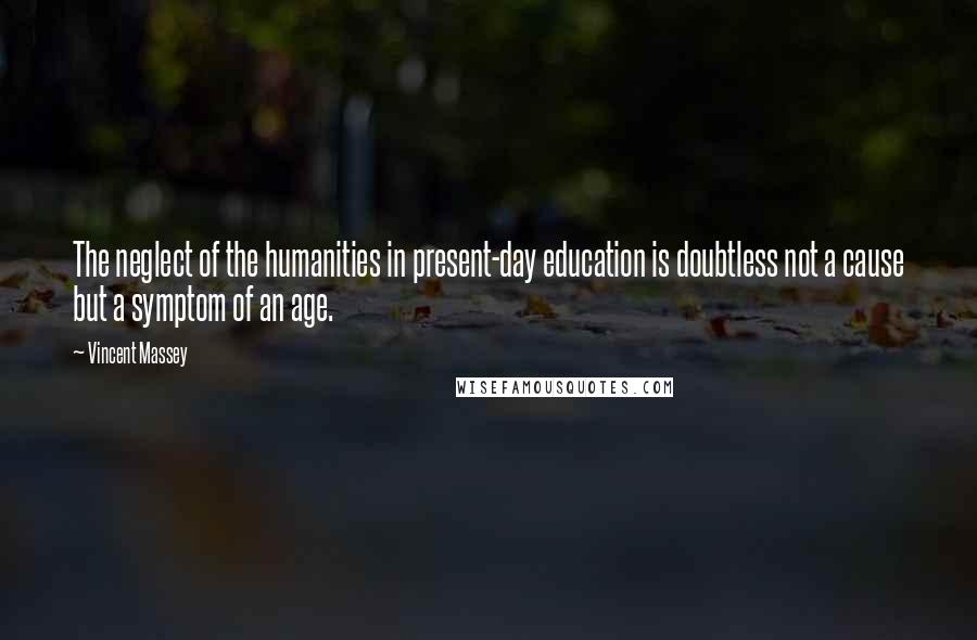 Vincent Massey Quotes: The neglect of the humanities in present-day education is doubtless not a cause but a symptom of an age.