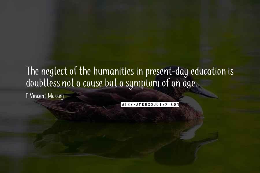 Vincent Massey Quotes: The neglect of the humanities in present-day education is doubtless not a cause but a symptom of an age.