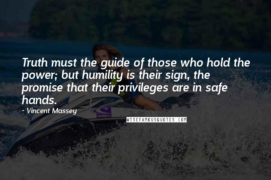 Vincent Massey Quotes: Truth must the guide of those who hold the power; but humility is their sign, the promise that their privileges are in safe hands.