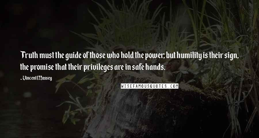 Vincent Massey Quotes: Truth must the guide of those who hold the power; but humility is their sign, the promise that their privileges are in safe hands.