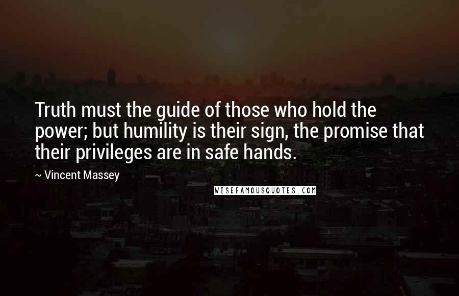 Vincent Massey Quotes: Truth must the guide of those who hold the power; but humility is their sign, the promise that their privileges are in safe hands.