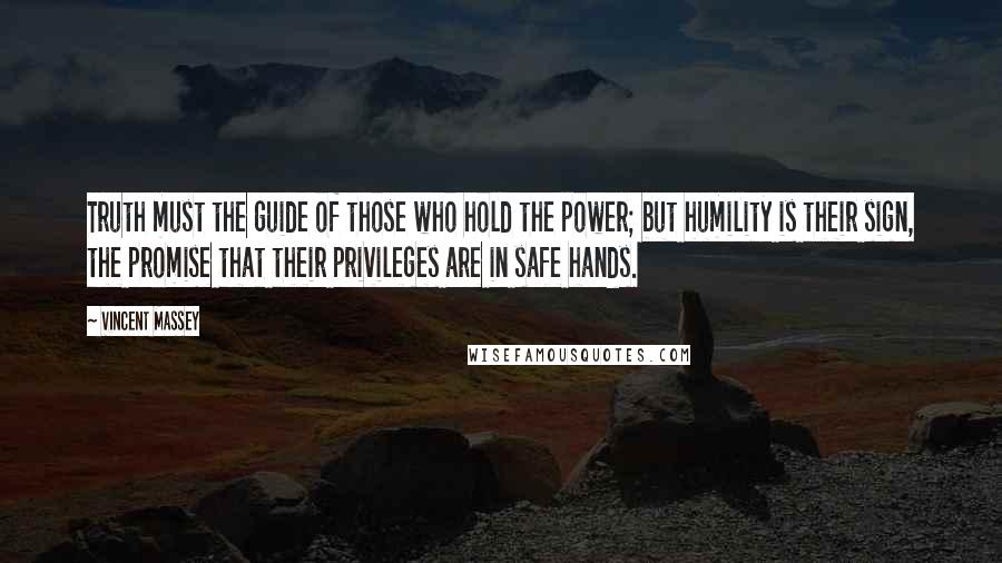Vincent Massey Quotes: Truth must the guide of those who hold the power; but humility is their sign, the promise that their privileges are in safe hands.