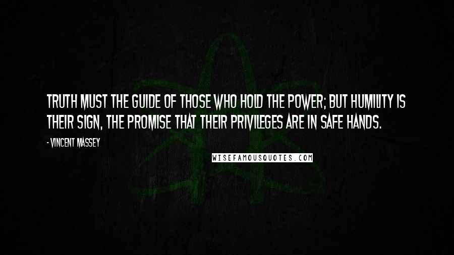 Vincent Massey Quotes: Truth must the guide of those who hold the power; but humility is their sign, the promise that their privileges are in safe hands.