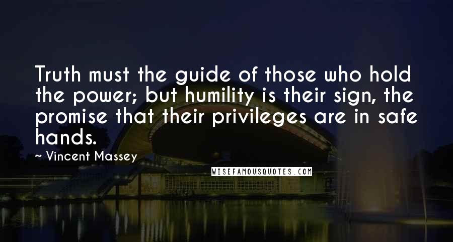 Vincent Massey Quotes: Truth must the guide of those who hold the power; but humility is their sign, the promise that their privileges are in safe hands.