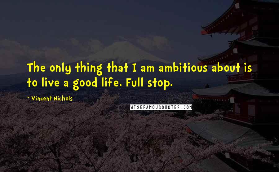 Vincent Nichols Quotes: The only thing that I am ambitious about is to live a good life. Full stop.