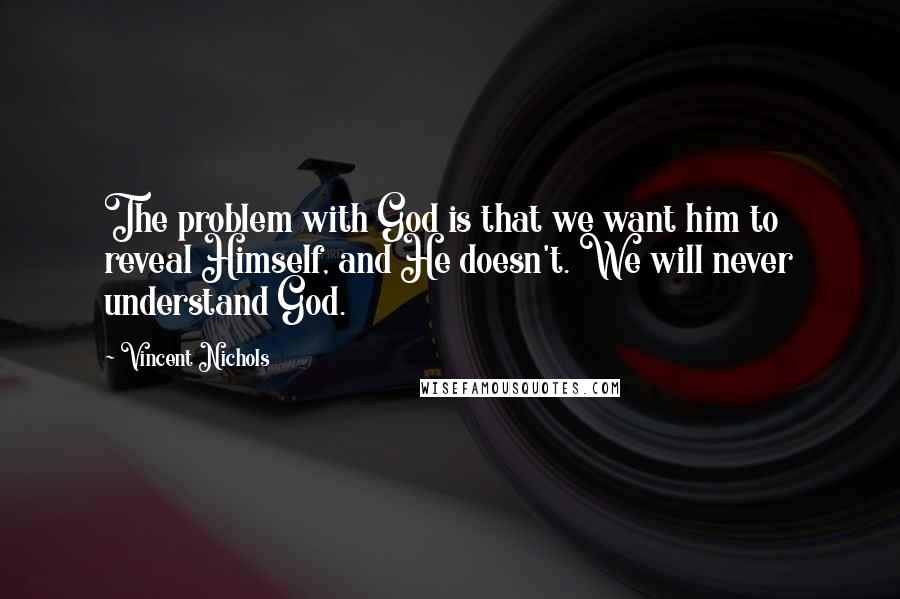 Vincent Nichols Quotes: The problem with God is that we want him to reveal Himself, and He doesn't. We will never understand God.