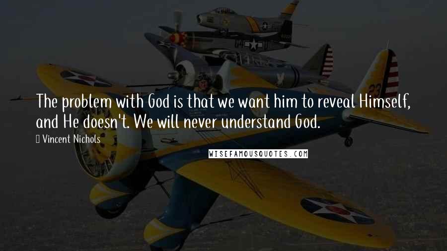 Vincent Nichols Quotes: The problem with God is that we want him to reveal Himself, and He doesn't. We will never understand God.