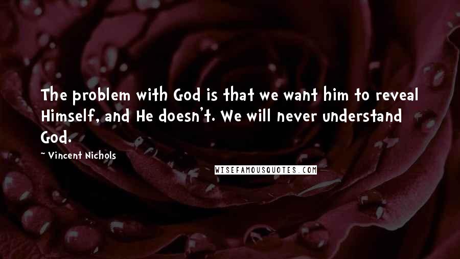 Vincent Nichols Quotes: The problem with God is that we want him to reveal Himself, and He doesn't. We will never understand God.