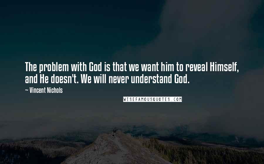 Vincent Nichols Quotes: The problem with God is that we want him to reveal Himself, and He doesn't. We will never understand God.