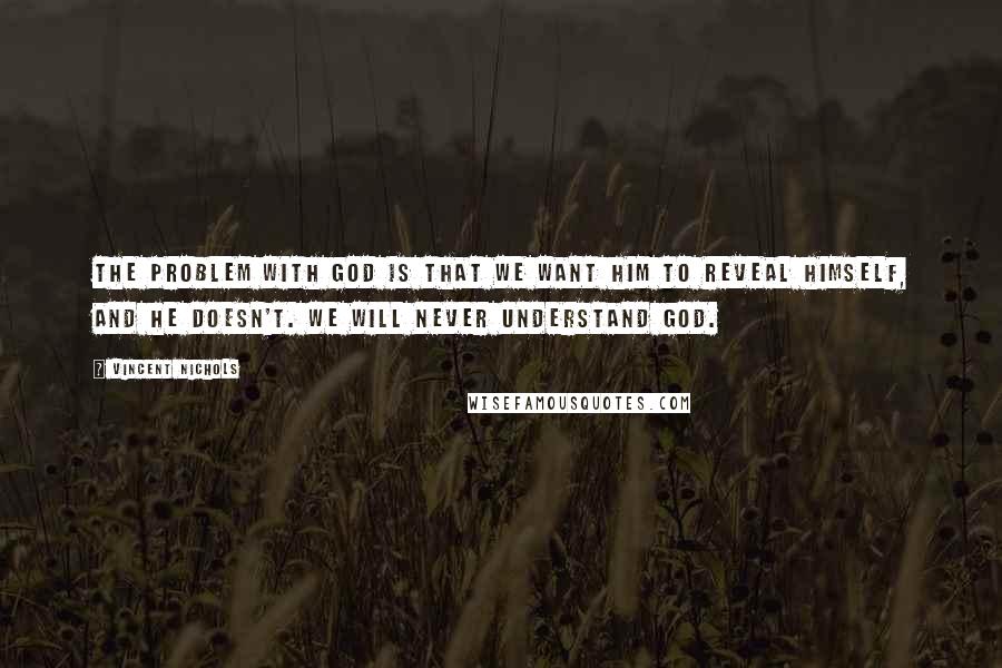 Vincent Nichols Quotes: The problem with God is that we want him to reveal Himself, and He doesn't. We will never understand God.