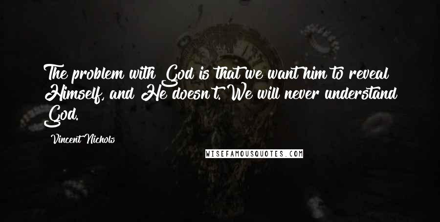 Vincent Nichols Quotes: The problem with God is that we want him to reveal Himself, and He doesn't. We will never understand God.